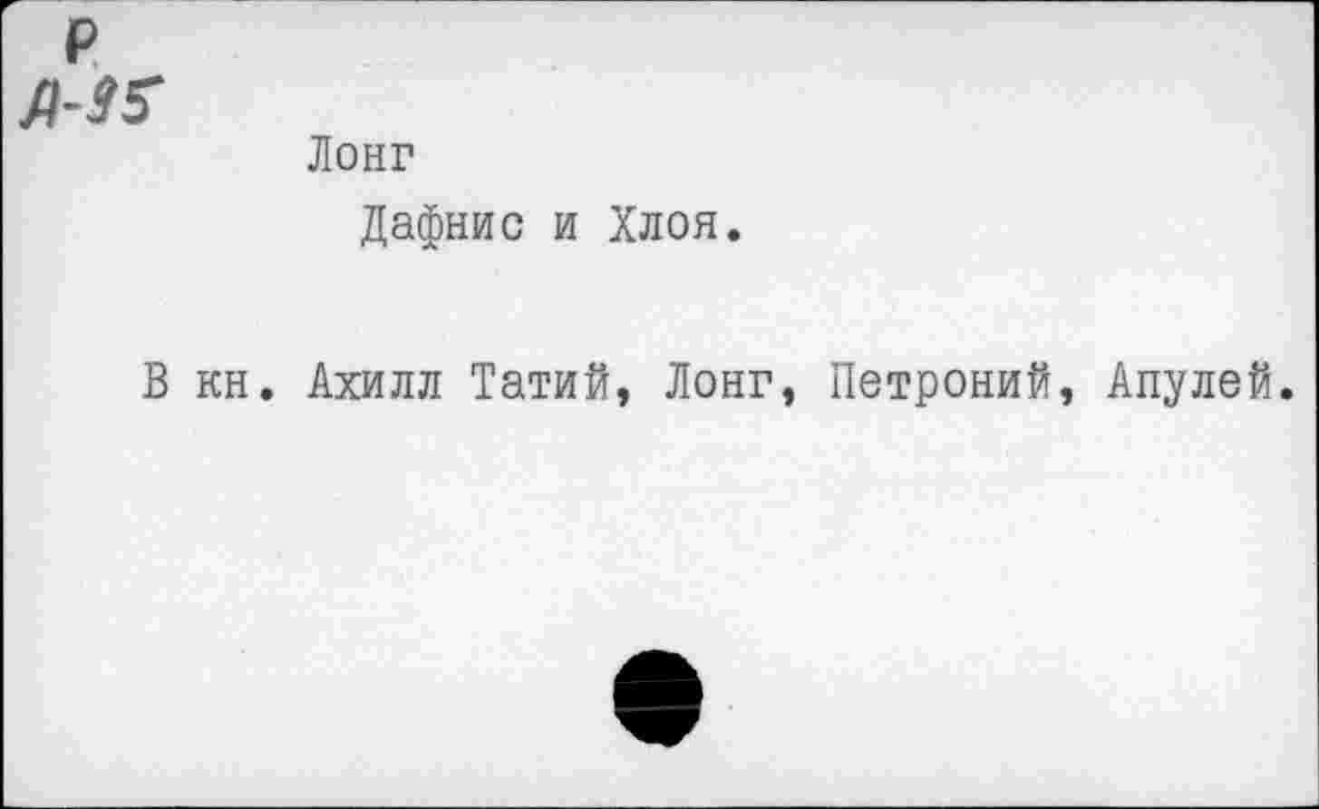 ﻿	Лонг Дафнис и Хлоя.
В кн.	Ахилл Татий, Лонг, Петроний, Апулей